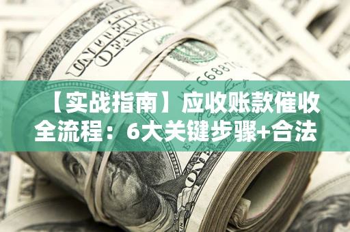 济南【实战指南】应收账款催收全流程：6大关键步骤+合法回款技巧