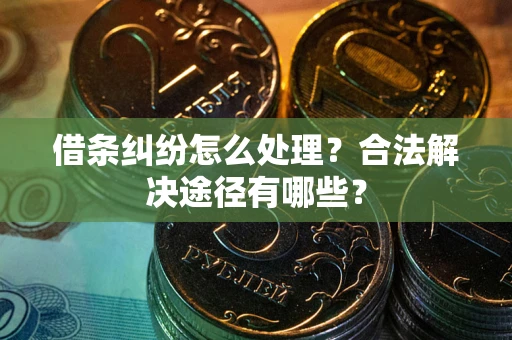济南借条纠纷怎么处理？合法解决途径有哪些？