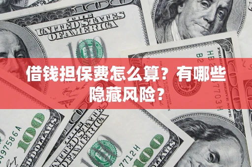 济南借钱担保费怎么算？有哪些隐藏风险？