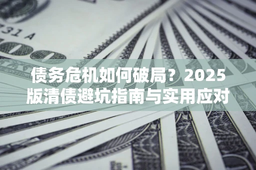 济南债务危机如何破局？2025版清债避坑指南与实用应对策略