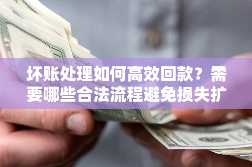 济南坏账处理如何高效回款？需要哪些合法流程避免损失扩大？