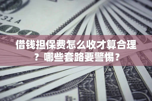 济南借钱担保费怎么收才算合理？哪些套路要警惕？