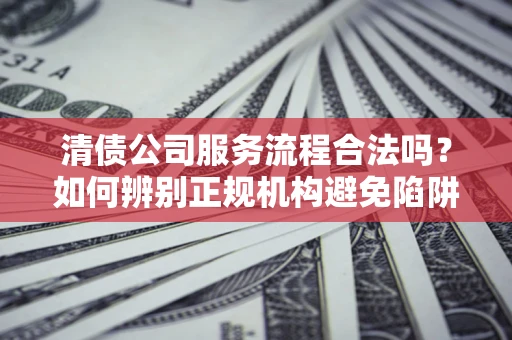 济南清债公司服务流程合法吗？如何辨别正规机构避免陷阱？