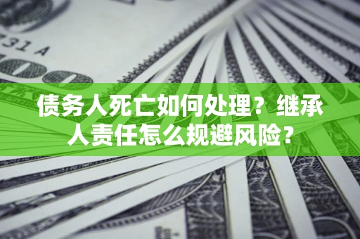 济南债务人死亡如何处理？继承人责任怎么规避风险？