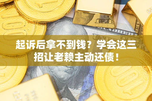 济南起诉后拿不到钱？学会这三招让老赖主动还债！