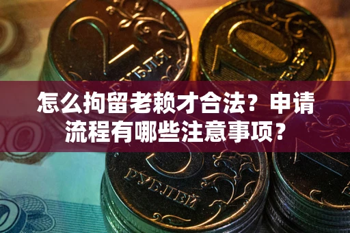 济南怎么拘留老赖才合法？申请流程有哪些注意事项？