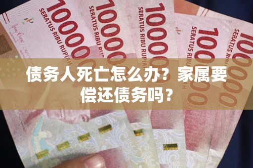 济南债务人死亡怎么办？家属要偿还债务吗？