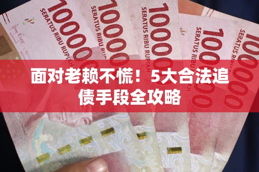 济南面对老赖不慌！5大合法追债手段全攻略