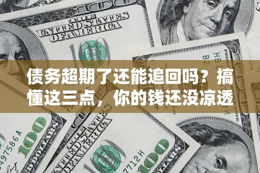 济南债务超期了还能追回吗？搞懂这三点，你的钱还没凉透