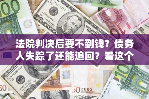济南法院判决后要不到钱？债务人失踪了还能追回？看这个方法！