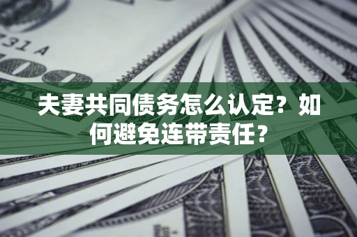 济南夫妻共同债务怎么认定？如何避免连带责任？