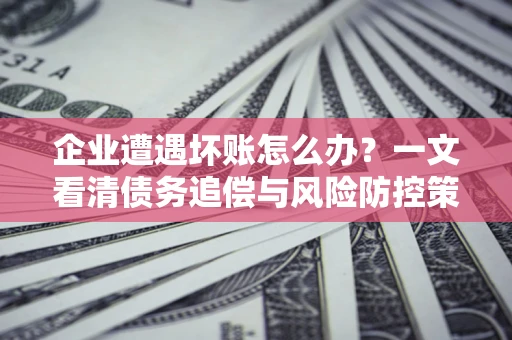 济南企业遭遇坏账怎么办？一文看清债务追偿与风险防控策略