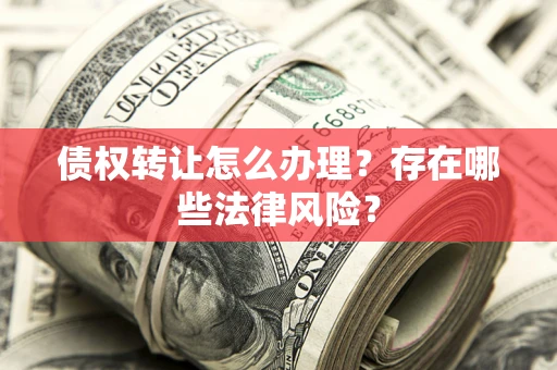 济南债权转让怎么办理？存在哪些法律风险？