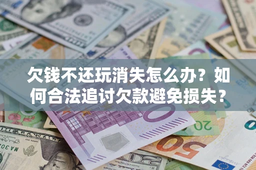 济南欠钱不还玩消失怎么办？如何合法追讨欠款避免损失？