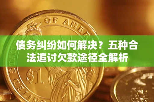 济南债务纠纷如何解决？五种合法追讨欠款途径全解析