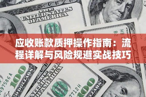 济南应收账款质押操作指南:流程详解与风险规避实战技巧 济南应收账款质押操作指南:流程详解与风险规避实战技巧