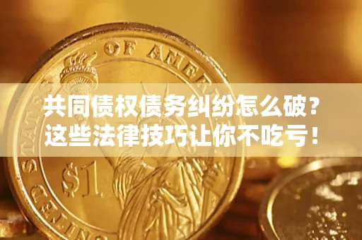 济南共同债权债务纠纷怎么破？这些法律技巧让你不吃亏！