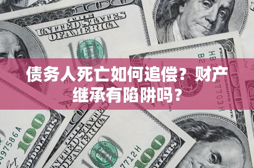 济南债务人死亡如何追偿？财产继承有陷阱吗？
