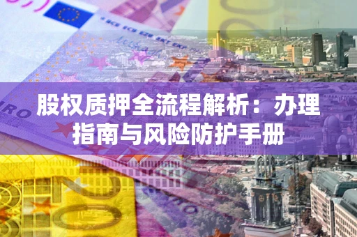 济南股权质押全流程解析：办理指南与风险防护手册
