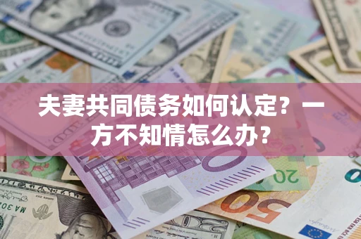 济南夫妻共同债务如何认定？一方不知情怎么办？