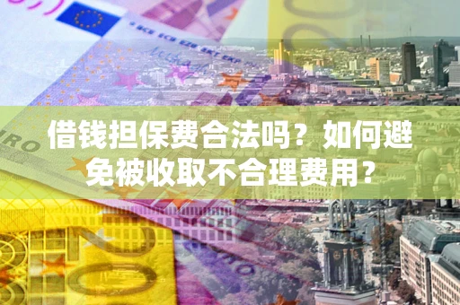 济南借钱担保费合法吗？如何避免被收取不合理费用？