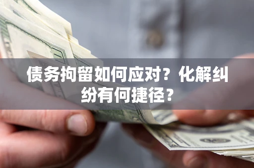 济南债务拘留如何应对？化解纠纷有何捷径？