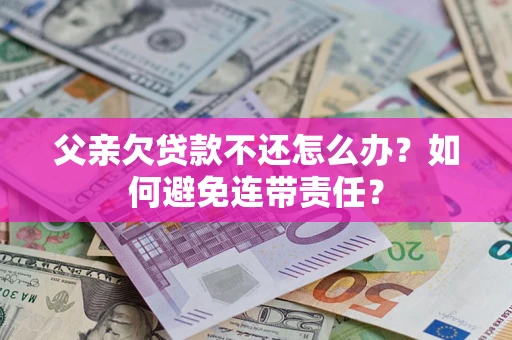 济南父亲欠贷款不还怎么办？如何避免连带责任？