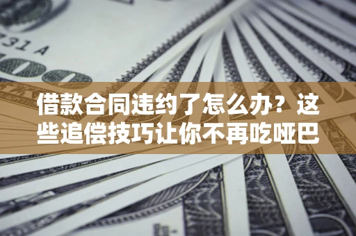 济南借款合同违约了怎么办？这些追偿技巧让你不再吃哑巴亏