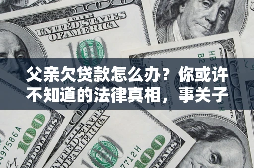 济南父亲欠贷款怎么办？你或许不知道的法律真相，事关子女未来
