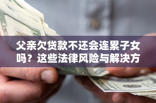 济南父亲欠贷款不还会连累子女吗？这些法律风险与解决方法要早知道！