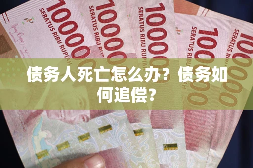 济南债务人死亡怎么办？债务如何追偿？