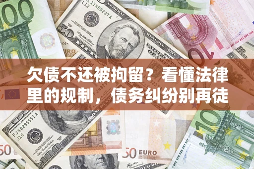 济南欠债不还被拘留？看懂法律里的规制，债务纠纷别再徒劳奔波
