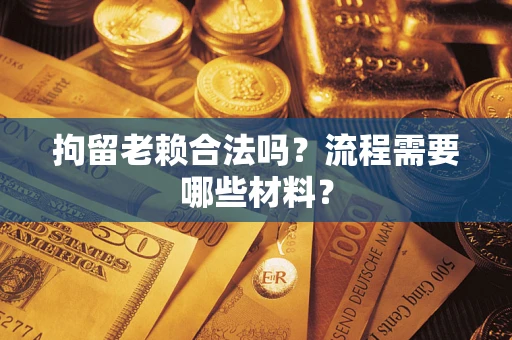 济南拘留老赖合法吗？流程需要哪些材料？