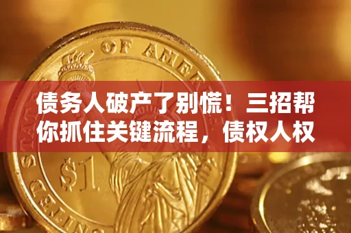 济南债务人破产了别慌！三招帮你抓住关键流程，债权人权益不再缩水