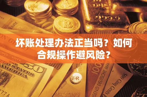 济南坏账处理办法正当吗？如何合规操作避风险？