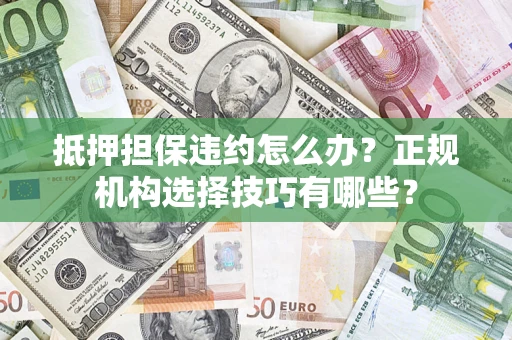济南抵押担保违约怎么办？正规机构选择技巧有哪些？