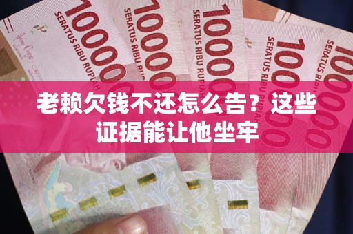 济南老赖欠钱不还怎么告？这些证据能让他坐牢