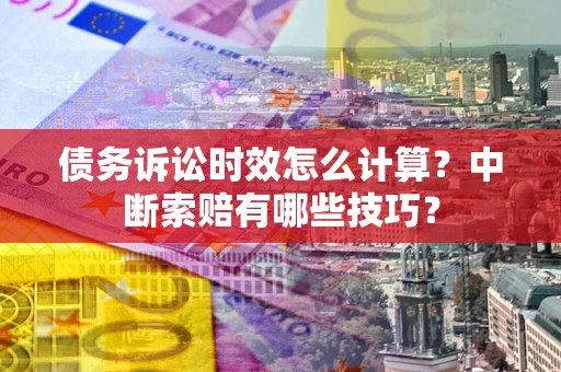 济南债务诉讼时效怎么计算？中断索赔有哪些技巧？