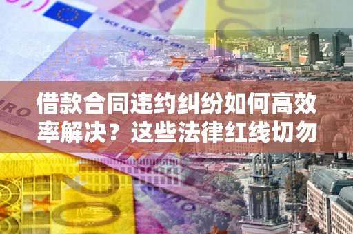 济南借款合同违约纠纷如何高效率解决？这些法律红线切勿触碰