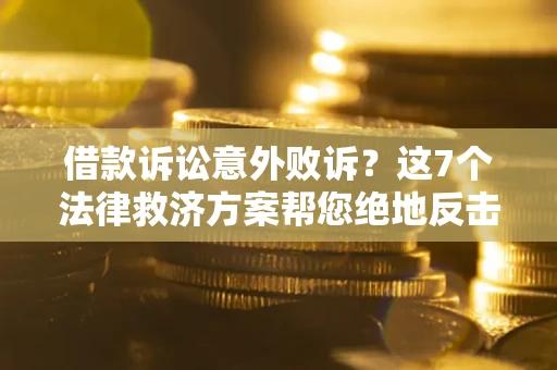 济南借款诉讼意外败诉？这7个法律救济方案帮您绝地反击！