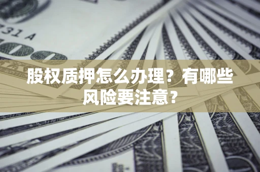 济南股权质押怎么办理？有哪些风险要注意？
