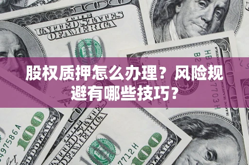 济南股权质押怎么办理？风险规避有哪些技巧？