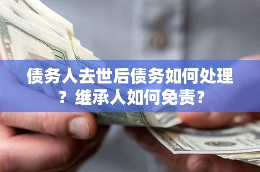 济南债务人去世后债务如何处理？继承人如何免责？