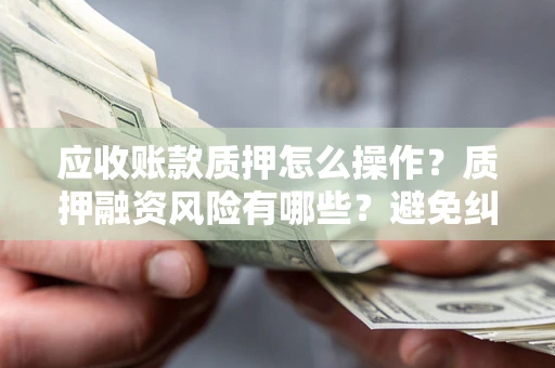 济南应收账款质押怎么操作？质押融资风险有哪些？避免纠纷高效融资技巧