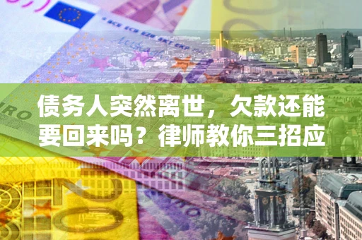 济南债务人突然离世，欠款还能要回来吗？律师教你三招应对