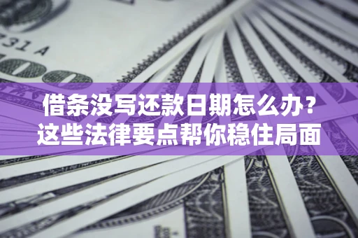 济南借条没写还款日期怎么办？这些法律要点帮你稳住局面