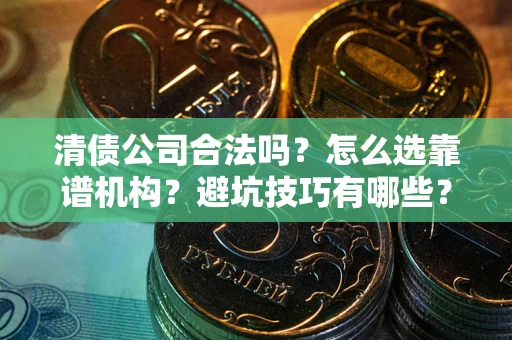 济南清债公司合法吗？怎么选靠谱机构？避坑技巧有哪些？