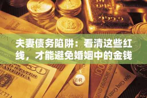 济南夫妻债务陷阱：看清这些红线，才能避免婚姻中的金钱危机
