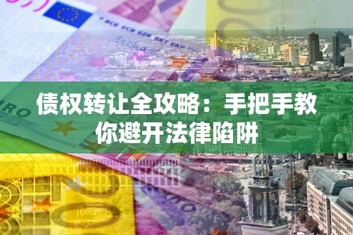 济南债权转让全攻略：手把手教你避开法律陷阱