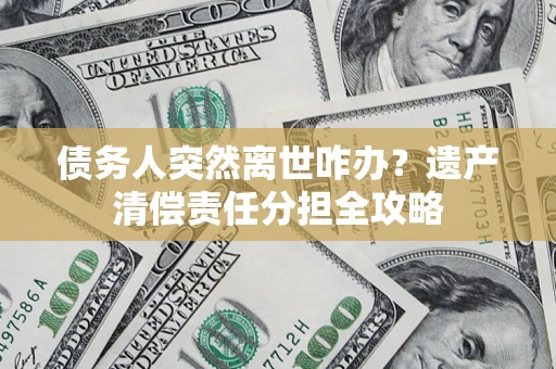 济南债务人突然离世咋办？遗产清偿责任分担全攻略